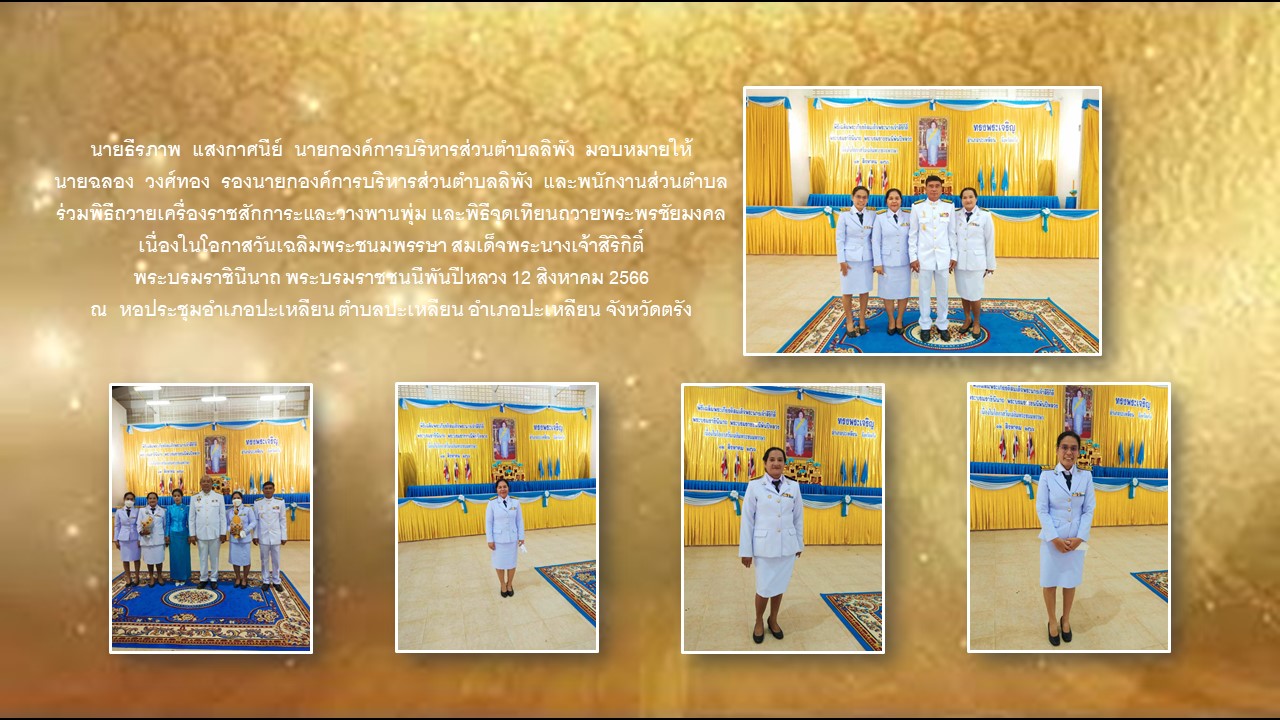 นายธีรภาพ แสงกาศนีย์ นายกองค์การบริหารส่วนตำบลลิพัง มอบหมายให้ นายฉลอง วงศ์ทอง รองนายกองค์การบริหารส่วนตำบลลิพัง และพนักงานส่วนตำบล ร่วมพิธีถวายเครื่องราชสักการะและว่างพานพุ่ม และพิธีจดเทียนถวายพระพรชัยมงคล เนื่องในโอกาสวันเฉลิมพระชนมพรรษา สมเด็จพระนางเจ้าสิริกิติ์ พระบรมราชินีนาถ พระบรมราชชนนีพันปีหลวง 12 สิงหาคม 2566 ณ หอประชุมอำเภอปะเหลียน ตำบลปะเหลียน อำเภอปะ เหลียน จังหวัดตรัง